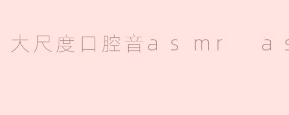 大尺度口腔音asmr asmr